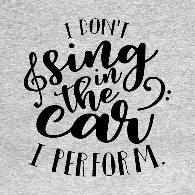 I Don't Sing In The Car. I Perform. by ArsenicAndAttitude